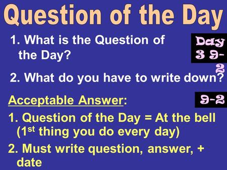 1. What is the Question of the Day? 2. What do you have to write down? Acceptable Answer: 1. Question of the Day = At the bell (1 st thing you do every.