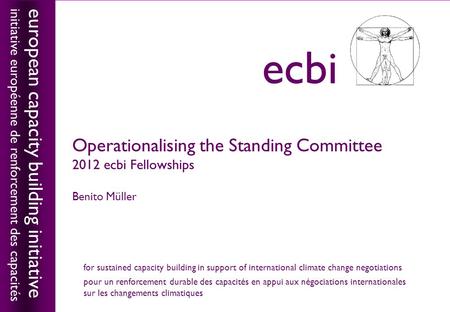 European capacity building initiativeecbi Operationalising the Standing Committee 2012 ecbi Fellowships Benito Müller european capacity building initiative.