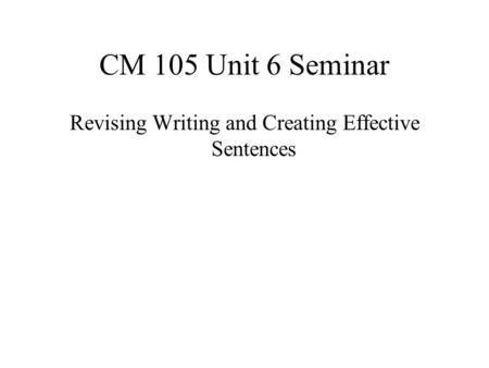 CM 105 Unit 6 Seminar Revising Writing and Creating Effective Sentences.