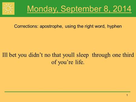 1 Monday, September 8, 2014 Corrections: apostrophe, using the right word, hyphen Ill bet you didn’t no that youll sleep through one third of you’re life.