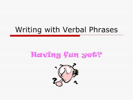 Writing with Verbal Phrases Having fun yet?. Why Care?  Verbals will add variety and panache to your sentences  People will think that you’re sophisticated.