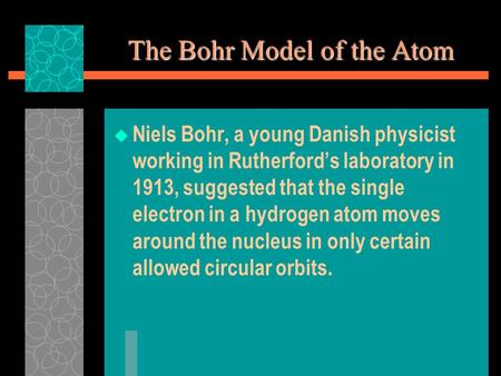 The Bohr Model of the Atom  Niels Bohr, a young Danish physicist working in Rutherford’s laboratory in 1913, suggested that the single electron in a hydrogen.