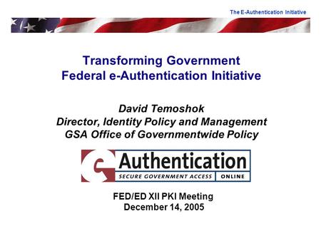 Transforming Government Federal e-Authentication Initiative David Temoshok Director, Identity Policy and Management GSA Office of Governmentwide Policy.