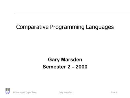 Gary MarsdenSlide 1University of Cape Town Comparative Programming Languages Gary Marsden Semester 2 – 2000.