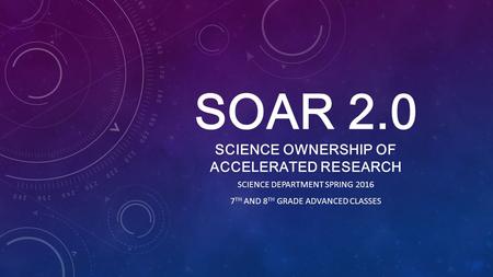 SOAR 2.0 SCIENCE OWNERSHIP OF ACCELERATED RESEARCH SCIENCE DEPARTMENT SPRING 2016 7 TH AND 8 TH GRADE ADVANCED CLASSES.