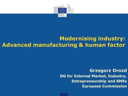 Modernising industry: Advanced manufacturing & human factor Grzegorz Drozd DG for Internal Market, Industry, Entrepreneurship and SMEs European Commission.