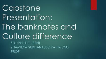 Capstone Presentation: The banknotes and Culture difference SIYUAN LUO (BEN), ZHAMILYA SUKHANKULOVA (MILYA) PROF: