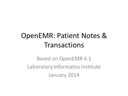 OpenEMR: Patient Notes & Transactions Based on OpenEMR 4.1 Laboratory Informatics Institute January 2014.