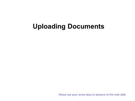 Uploading Documents Please use your arrow keys to advance to the next slide.