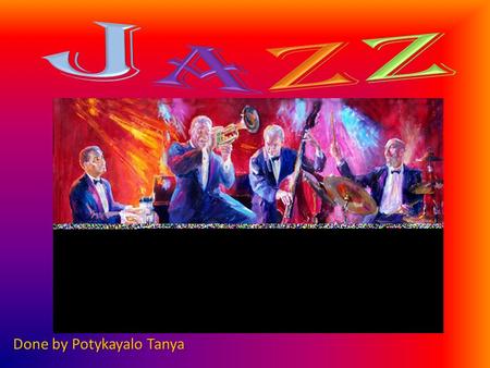 Done by Potykayalo Tanya. Jazz is a type of music and the only art form that was created in the United States. Jazz is a mixture of many different kinds.