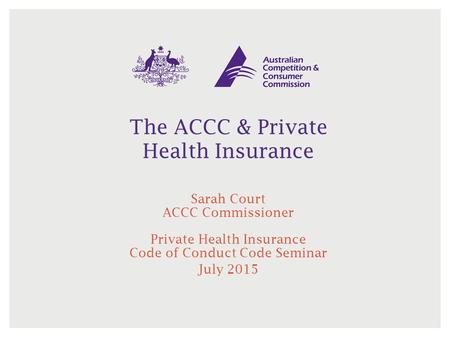 The ACCC & Private Health Insurance Sarah Court ACCC Commissioner Private Health Insurance Code of Conduct Code Seminar July 2015.