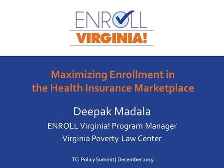 Www.enrollva.org | 1-888-392-5132 Deepak Madala ENROLL Virginia! Program Manager Virginia Poverty Law Center TCI Policy Summit | December 2015 Maximizing.