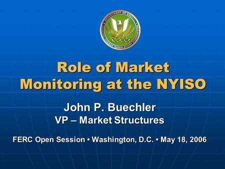 Federal Energy Regulatory Commission Role of Market Monitoring at the NYISO John P. Buechler VP – Market Structures FERC Open Session Washington, D.C.