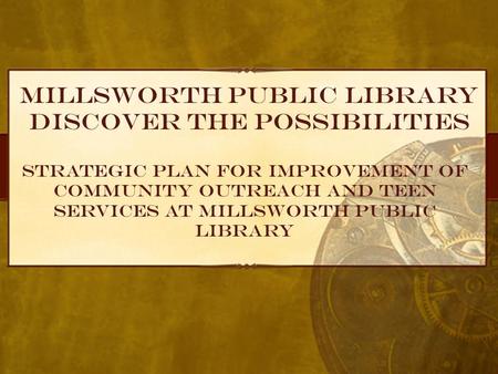 Millsworth Public Library Discover the possibilities Strategic Plan for Improvement of Community Outreach and Teen Services at Millsworth Public Library.