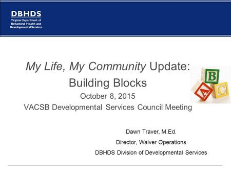 D B H D S Virginia Department of Behavioral Health and Developmental Services My Life, My Community Update: Building Blocks October 8, 2015 VACSB Developmental.