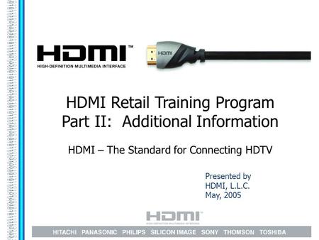 Presented by HDMI, L.L.C. May, 2005 HDMI Retail Training Program Part II: Additional Information HDMI – The Standard for Connecting HDTV.