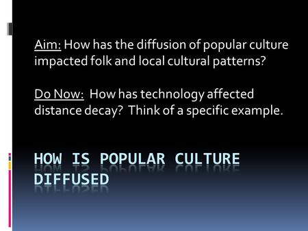 Aim: How has the diffusion of popular culture impacted folk and local cultural patterns? Do Now: How has technology affected distance decay? Think of a.