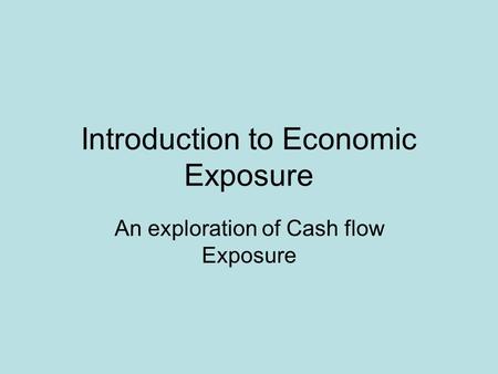 Introduction to Economic Exposure An exploration of Cash flow Exposure.