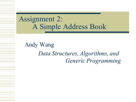 Assignment 2: A Simple Address Book Andy Wang Data Structures, Algorithms, and Generic Programming.