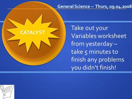 General Science – Thurs, 09.04.2008 CATALYST Take out your Variables worksheet from yesterday – take 5 minutes to finish any problems you didn’t finish!