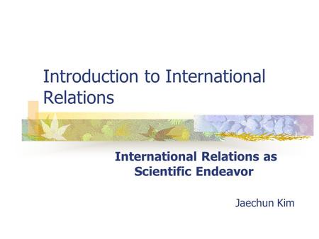 Introduction to International Relations International Relations as Scientific Endeavor Jaechun Kim.