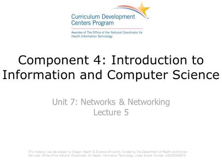 Component 4: Introduction to Information and Computer Science Unit 7: Networks & Networking Lecture 5 This material was developed by Oregon Health & Science.