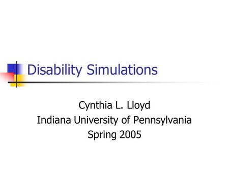 Disability Simulations Cynthia L. Lloyd Indiana University of Pennsylvania Spring 2005.