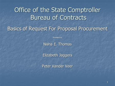 1 Office of the State Comptroller Bureau of Contracts Basics of Request For Proposal Procurement Presented by Nisha E. Thomas Elizabeth Jaggers Peter Vander.