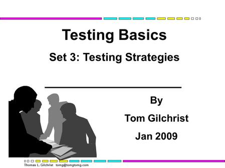 Thomas L. Gilchrist Testing Basics Set 3: Testing Strategies By Tom Gilchrist Jan 2009.