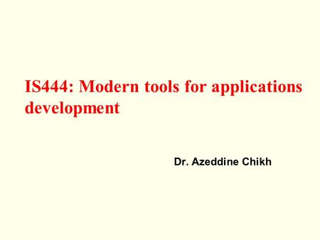 IS444: Modern tools for applications development Dr. Azeddine Chikh.