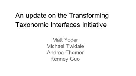 An update on the Transforming Taxonomic Interfaces Initiative Matt Yoder Michael Twidale Andrea Thomer Kenney Guo.