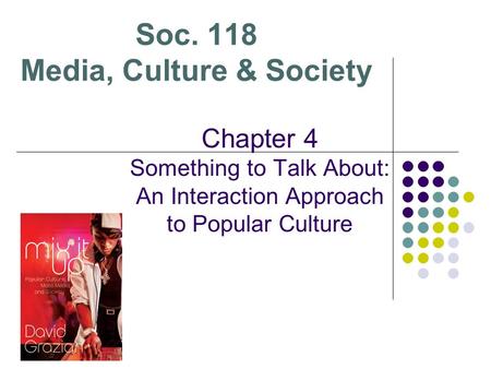 Soc. 118 Media, Culture & Society Chapter 4 Something to Talk About: An Interaction Approach to Popular Culture.