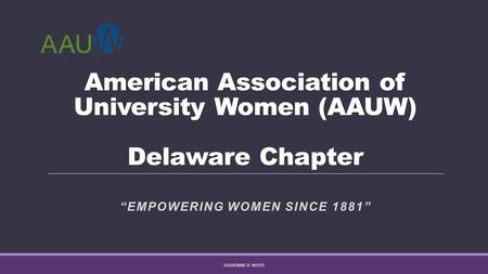 American Association of University Women (AAUW) Delaware Chapter “EMPOWERING WOMEN SINCE 1881” SHAVONNE H. WHITE.