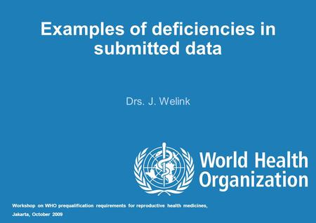 Examples of deficiencies in submitted data Drs. J. Welink Workshop on WHO prequalification requirements for reproductive health medicines, Jakarta, October.