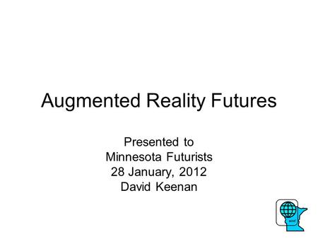 Augmented Reality Futures Presented to Minnesota Futurists 28 January, 2012 David Keenan.