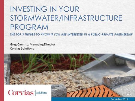 INVESTING IN YOUR STORMWATER/INFRASTRUCTURE PROGRAM THE TOP 3 THINGS TO KNOW IF YOU ARE INTERESTED IN A PUBLIC-PRIVATE PARTNERSHIP Greg Cannito, Managing.