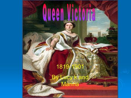 Queen Victoria 1819-1901 By Lucy k and Marina.