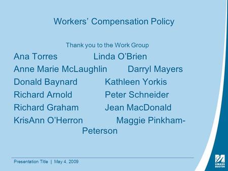 Presentation Title | May 4, 2009 Workers’ Compensation Policy Thank you to the Work Group Ana TorresLinda O’Brien Anne Marie McLaughlinDarryl Mayers Donald.