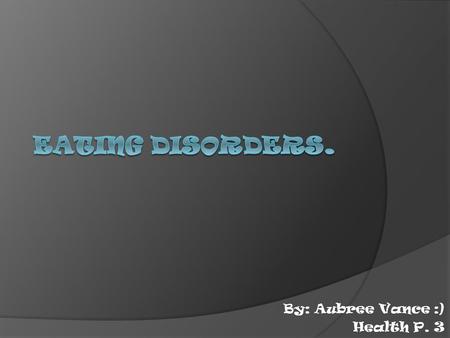 By: Aubree Vance :) Health P. 3. About Eating Disorders-  Eating disorders refer to a group of conditions defined by abnormal eating habits that may.