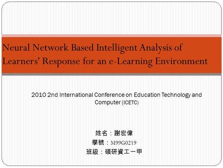 姓名：謝宏偉 學號： M99G0219 班級：碩研資工一甲 201O 2nd International Conference on Education Technology and Computer ( ICETC) Neural Network Based Intelligent Analysis.