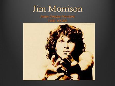 Jim Morrison James Douglas Morrison THE DOORS. Lizard King  Born December 8, 1943 in Melbourne, Florida  Died July 3, 1971 in Paris, France (age 27)