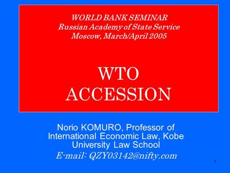 1 WORLD BANK SEMINAR Russian Academy of State Service Moscow, March/April 2005 WTO ACCESSION Norio KOMURO, Professor of International Economic Law, Kobe.