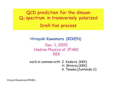 Hiroyuki Kawamura (RIKEN) QCD prediction for the dimuon Q T spectrum in transversely polarized Drell-Yan process Hiroyuki Kawamura (RIKEN) Dec. 1, 2005.