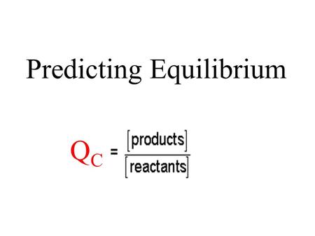 Predicting Equilibrium QCQC. Determine the reaction quotient for a system. Determine if a system is at equilibrium and, if not, which reaction is favoured.