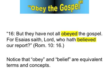 “16: But they have not all obeyed the gospel. For Esaias saith, Lord, who hath believed our report?” (Rom. 10: 16.) Notice that “obey” and “belief” are.