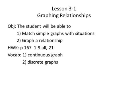 Lesson 3-1 Graphing Relationships Obj: The student will be able to 1) Match simple graphs with situations 2) Graph a relationship HWK: p 167 1-9 all, 21.