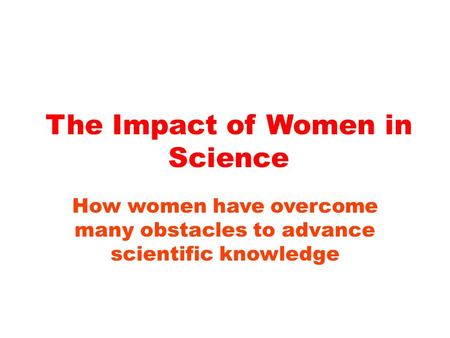 The Impact of Women in Science How women have overcome many obstacles to advance scientific knowledge.