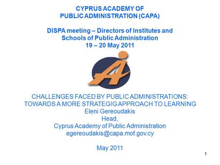 1 CYPRUS ACADEMY OF PUBLIC ADMINISTRATION (CAPA) DISPA meeting – Directors of Institutes and Schools of Public Administration 19 – 20 May 2011 CHALLENGES.