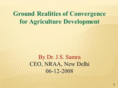 Ground Realities of Convergence for Agriculture Development By Dr. J.S. Samra CEO, NRAA, New Delhi 06-12-2008 1.