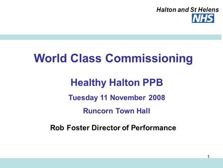 Halton and St Helens 1 World Class Commissioning Rob Foster Director of Performance Healthy Halton PPB Tuesday 11 November 2008 Runcorn Town Hall.